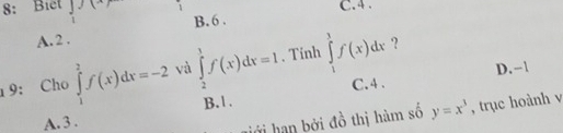 C. 4.
8: Biet beginarrayr |x) 1endarray B. 6.
A. 2.
1 9: Cho ∈tlimits _1^(2f(x)dx=-2 và ∈tlimits _2^1f(x)dx=1. Tinh ∈tlimits _1^3f(x)dx ?
B. 1. C. 4. D. -1
A. 3.
hới han bởi đồ thị hàm số y=x^3) , trục hoành v