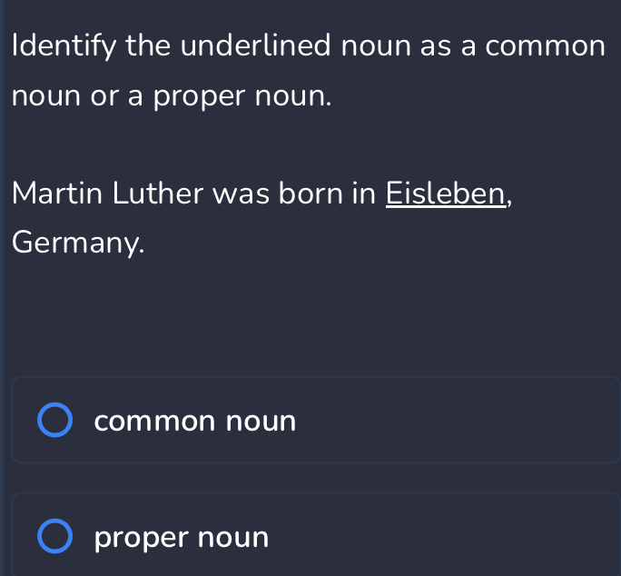 Identify the underlined noun as a common
noun or a proper noun.
Martin Luther was born in Eisleben,
Germany.
common noun
proper noun