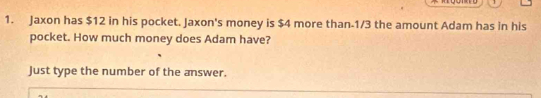 Jaxon has $12 in his pocket. Jaxon's money is $4 more than -1/3 the amount Adam has in his 
pocket. How much money does Adam have? 
Just type the number of the answer.