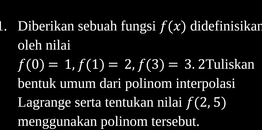 Diberikan sebuah fungsi f(x) didefinisikan 
oleh nilai
f(0)=1, f(1)=2, f(3)=3. . 2Tuliskan 
bentuk umum dari polinom interpolasi 
Lagrange serta tentukan nilai f(2,5)
menggunakan polinom tersebut.