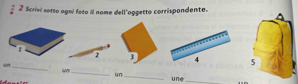 Scrivi sotto ogni foto il nome dell'oggetto corrispondente.
1
2 3
un 
_ 
un 
_ 
un_ une_