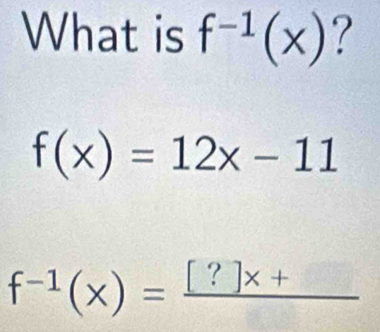 What is f^(-1)(x) ?
f(x)=12x-11
f^(-1)(x)=frac [?]x+