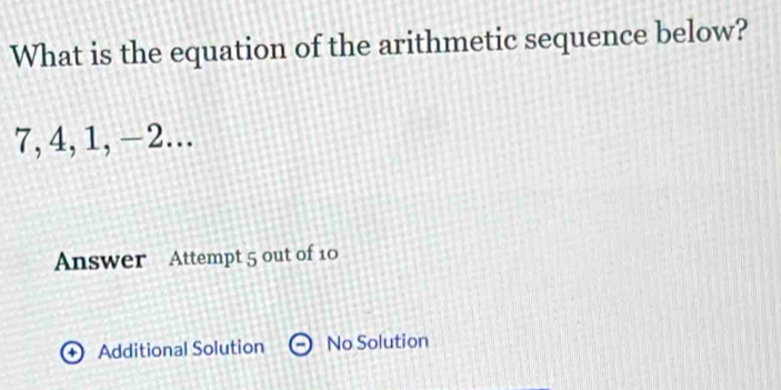 What is the equation of the arithmetic sequence below?
7, 4, 1, −2... 
Answer Attempt 5 out of 10 
+ Additional Solution No Solution