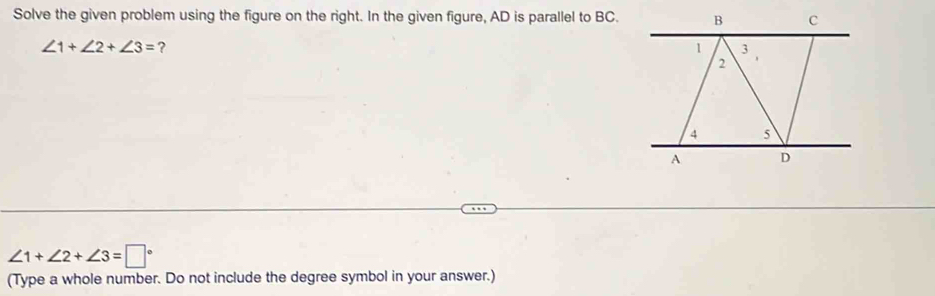 Solve the given problem using the figure on the right. In the given figure, AD is parallel to BC.
∠ 1+∠ 2+∠ 3= ?
∠ 1+∠ 2+∠ 3=□°
(Type a whole number. Do not include the degree symbol in your answer.)