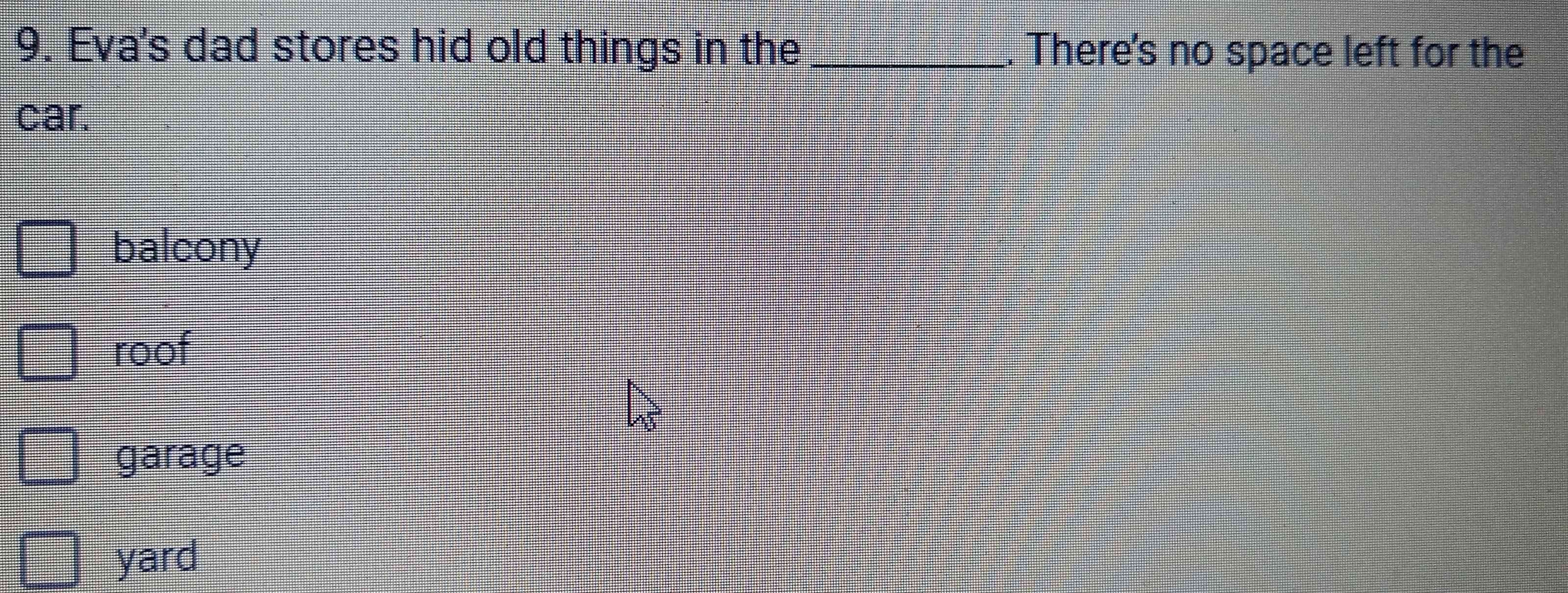 Eva's dad stores hid old things in the _. There's no space left for the
car.
balcony
roof
garage
yard