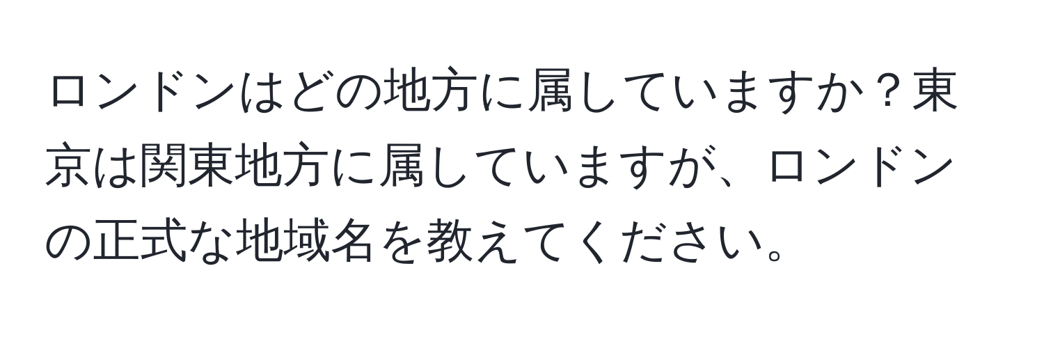 ロンドンはどの地方に属していますか？東京は関東地方に属していますが、ロンドンの正式な地域名を教えてください。