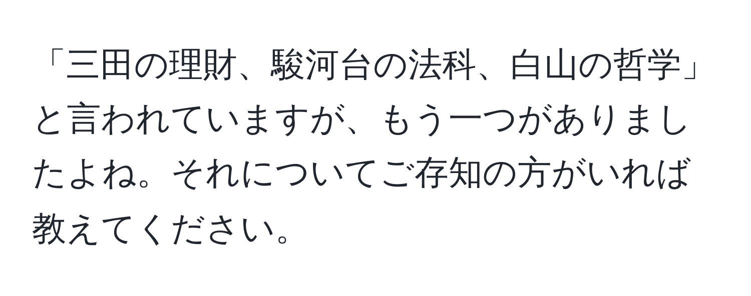 「三田の理財、駿河台の法科、白山の哲学」と言われていますが、もう一つがありましたよね。それについてご存知の方がいれば教えてください。