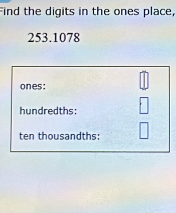 Find the digits in the ones place,
253.1078
ones: 
hundredths: 
□ 
ten thousandths: