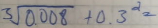 sqrt[3](0.008)+0.3^(2_2)