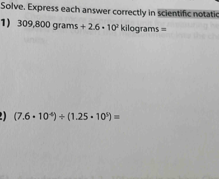 Solve. Express each answer correctly in scientific notatic 
1) 309,800grams+2.6· 10^2kilog ram □ s=
(7.6· 10^(-6))/ (1.25· 10^5)=