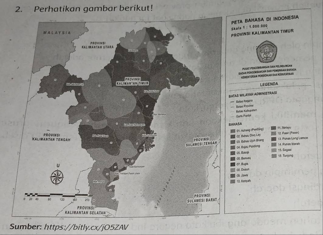 Perhatikan gambar berikut! 
ETA BAHASA DI INDONESIA 
ala 1 : 1.000.000
ROVINSI KALIMANTAN TIMUR 
PUSAT PENGEMBANGaN DaN PELINDUnGan 
Eadan Pencembangan dan Pembihaan Bahasa 
KEMENTERIAN PENDIDIKAN DAN KEBUDAYAAN 
LEGENDA 
AS WILAYAH ADMINISTRAS! 
Balas Negara 
Batas Provinsi 
Balas Kabupalen 
Garls Pantai 
ASA 
91. Acheng (Penhing) 11. Melayu 
02. Bshau Diaq Lay 12. Pasir (Paser) 
03. Bahau Ujoh Bilang 13. Punan Long Lamcin 
04. Bøjau Pondong 14. Punan Merah 
US. Basep 15. Segaa: 
08. Benusy 18. Tunjung 
07. Bugis 
08. Dusun 
09. Jawa 
10. Kenyah 
Sumber: https://bitly.cx/jO5ZAV