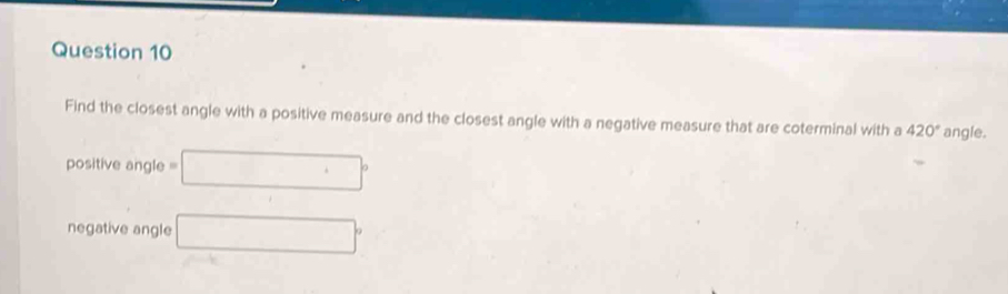 Find the closest angle with a positive measure and the closest angle with a negative measure that are coterminal with a 420° angle.
positive angle =□°
negative angle □°