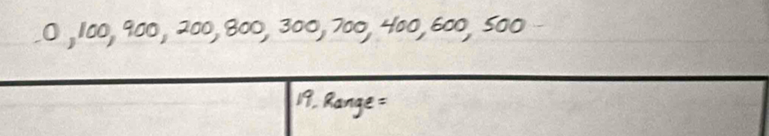 O, 100, 900, 200, 800, 300, 700, 400, 600, 500
19. Range=