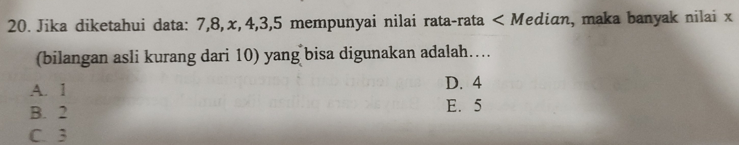 Jika diketahui data: 7, 8, x, 4, 3, 5 mempunyai nilai rata-rata ∠ M edian, maka banyak nilai x
(bilangan asli kurang dari 10) yang bisa digunakan adalah....
A. 1
D. 4
B. 2 E. 5
C. 3