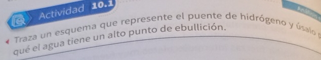 Actividad 10.1 
Anália 
« Traza un esquema que represente el puente de hidrógeno y úsalo p 
qué el agua tiene un alto punto de ebullición.