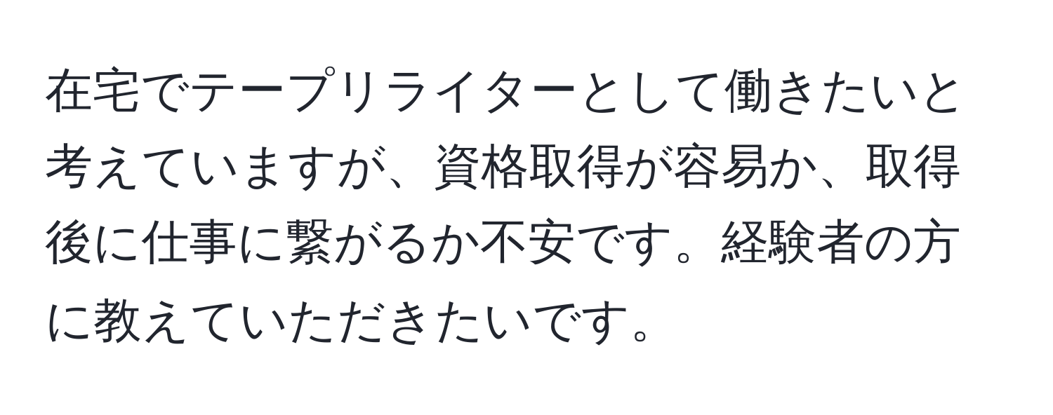 在宅でテープリライターとして働きたいと考えていますが、資格取得が容易か、取得後に仕事に繋がるか不安です。経験者の方に教えていただきたいです。