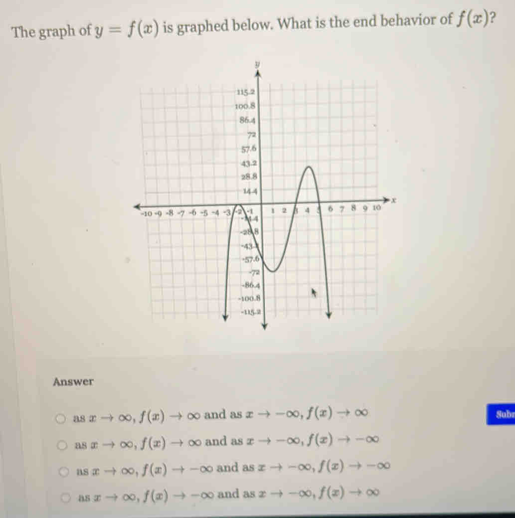 The graph of y=f(x) is graphed below. What is the end behavior of f(x) ?
Answer
asxto ∈fty , f(x)to ∈fty and as xto -∈fty , f(x)to ∈fty Subr
asxto ∈fty , f(x)to ∈fty and as xto -∈fty , f(x)to -∈fty
usxto ∈fty , f(x)to -∈fty and as xto -∈fty , f(x)to -∈fty
asxto ∈fty , f(x)to -∈fty and as xto -∈fty , f(x)to ∈fty