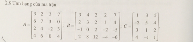 2.9 Tìm hạng của ma trận:
A=beginbmatrix 3&2&3&7 6&7&3&0 2&4&-2&3 4&6&0&4endbmatrix; B=beginbmatrix 3&4&2&2&7 2&3&2&1&4 -1&0&2&-2&-5 2&8&12&-4&-6endbmatrix , C=beginbmatrix 1&3&5 -2&5&4 3&1&2 4&-1&1endbmatrix