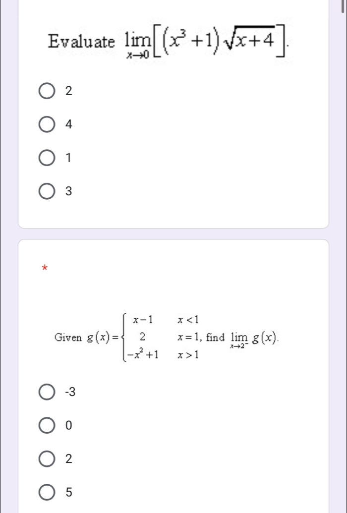 Evaluate limlimits _xto 0[(x^3+1)sqrt(x+4)].
2
4
1
3
*
Given g(x)=beginarrayl x-1x<1 2x=1, -x^2+1x>1endarray. find limlimits _xto 2^-g(x).
-3
0
2
5