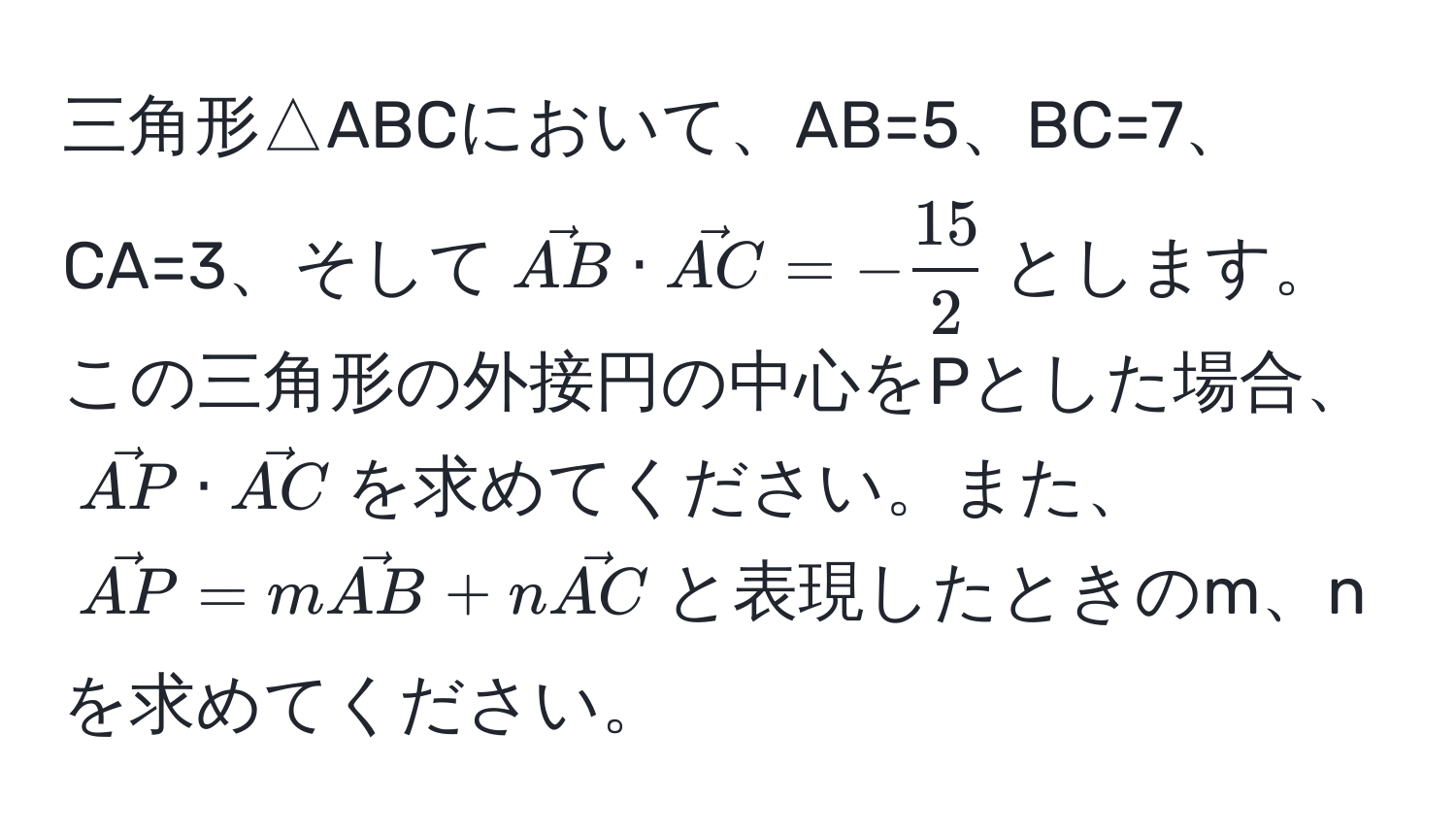 三角形△ABCにおいて、AB=5、BC=7、CA=3、そして(vecAB · vecAC = - 15/2 )とします。この三角形の外接円の中心をPとした場合、(vecAP · vecAC)を求めてください。また、(vecAP = mvecAB + nvecAC)と表現したときのm、nを求めてください。