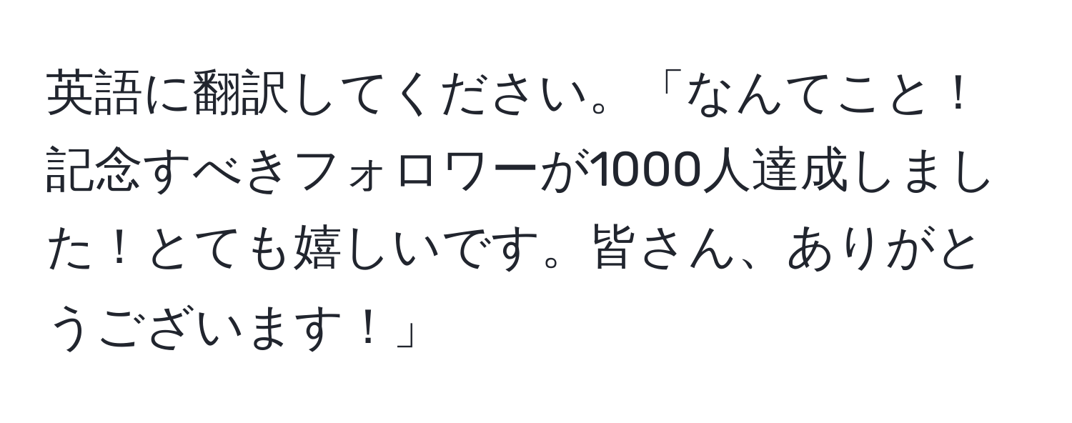 英語に翻訳してください。「なんてこと！記念すべきフォロワーが1000人達成しました！とても嬉しいです。皆さん、ありがとうございます！」