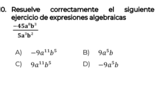 Resuelve correctamente el siguiente
ejercicio de expresiones algebraicas
 (-45a^8b^3)/5a^3b^2 
A) -9a^(11)b^5 B) 9a^5b
C) 9a^(11)b^5 D) -9a^5b