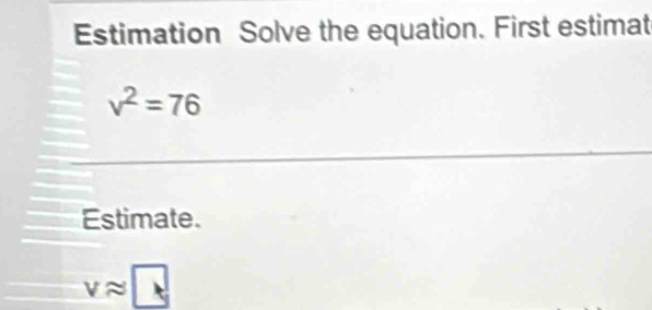 Estimation Solve the equation. First estimat
v^2=76
Estimate.
vapprox □