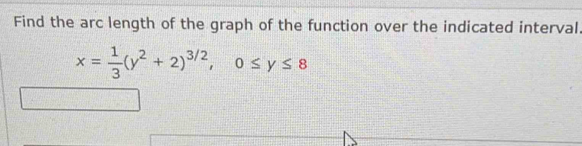 Find the arc length of the graph of the function over the indicated interval
x= 1/3 (y^2+2)^3/2, 0≤ y≤ 8