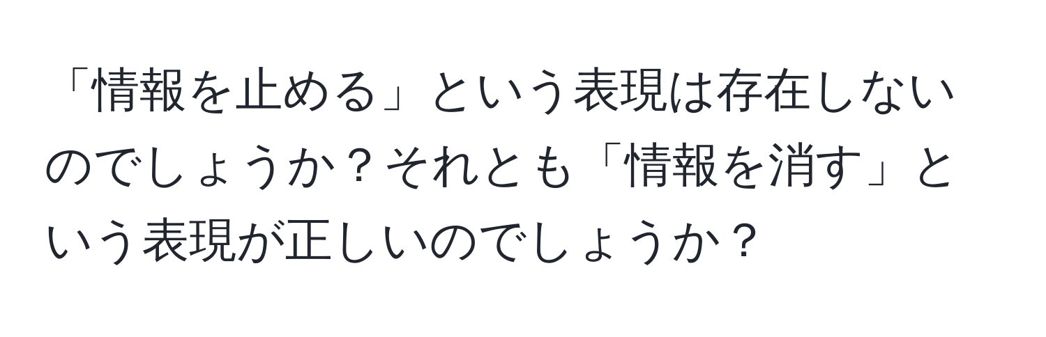 「情報を止める」という表現は存在しないのでしょうか？それとも「情報を消す」という表現が正しいのでしょうか？