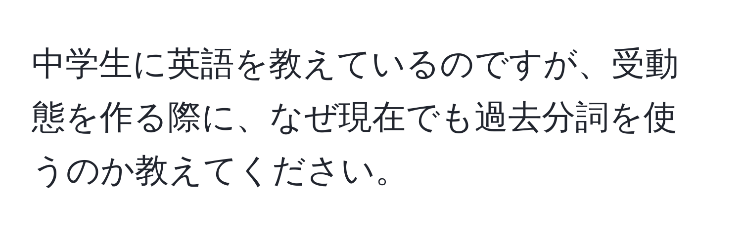 中学生に英語を教えているのですが、受動態を作る際に、なぜ現在でも過去分詞を使うのか教えてください。