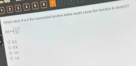 re-lest
1 2 3 a 6 6 1 B
Which value of a in the exponential function below would cause the function to stretch?
f(x)=a( 1/3 )^x
0.3
0.9
1.0
15