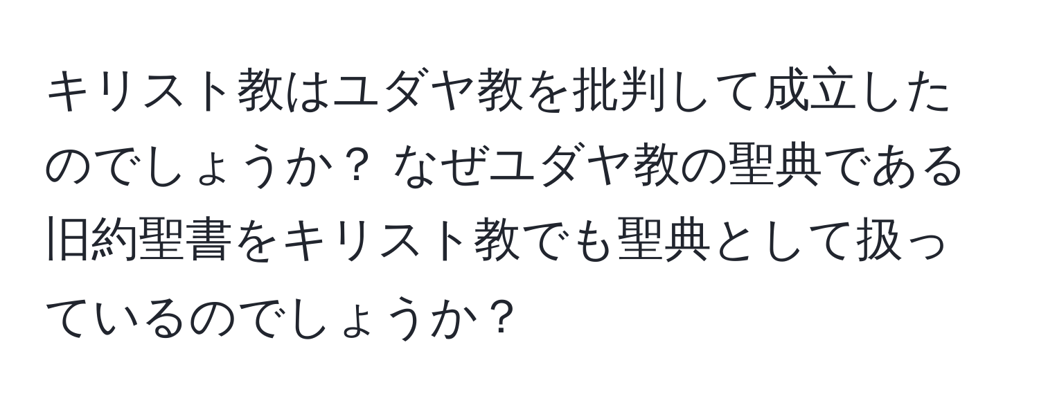 キリスト教はユダヤ教を批判して成立したのでしょうか？ なぜユダヤ教の聖典である旧約聖書をキリスト教でも聖典として扱っているのでしょうか？