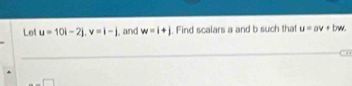 Let u=10i-2j, v=i-j , and w=i+j. Find scalars a and b such that u=av+bw,
-□