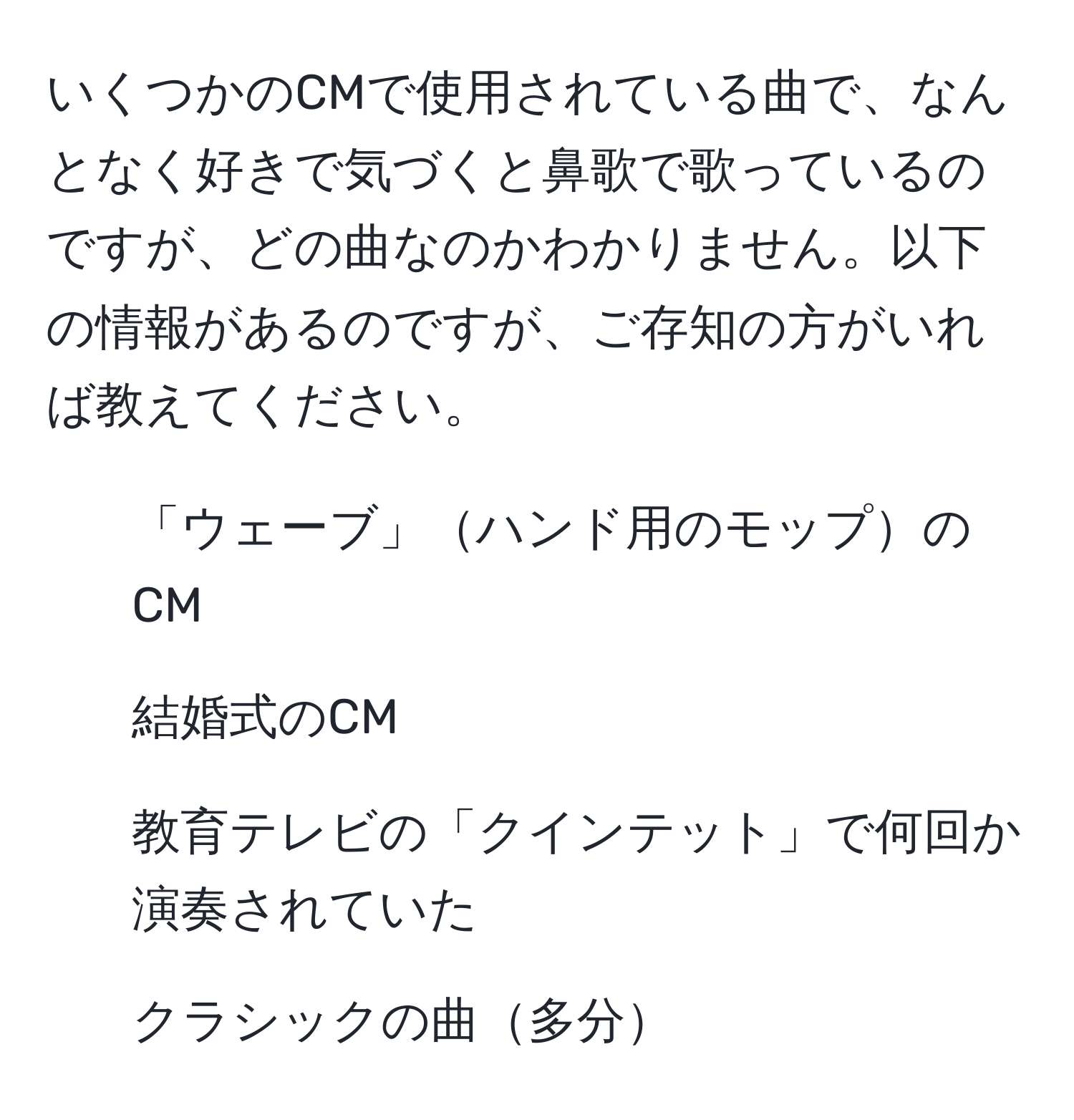 いくつかのCMで使用されている曲で、なんとなく好きで気づくと鼻歌で歌っているのですが、どの曲なのかわかりません。以下の情報があるのですが、ご存知の方がいれば教えてください。  
- 「ウェーブ」ハンド用のモップのCM  
- 結婚式のCM  
- 教育テレビの「クインテット」で何回か演奏されていた  
- クラシックの曲多分