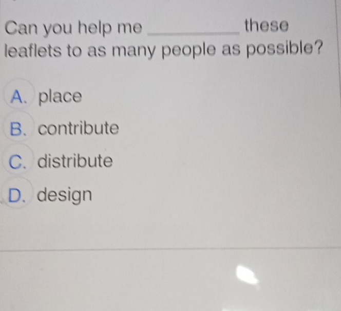 Can you help me _these
leaflets to as many people as possible?
A. place
B. contribute
C. distribute
D. design