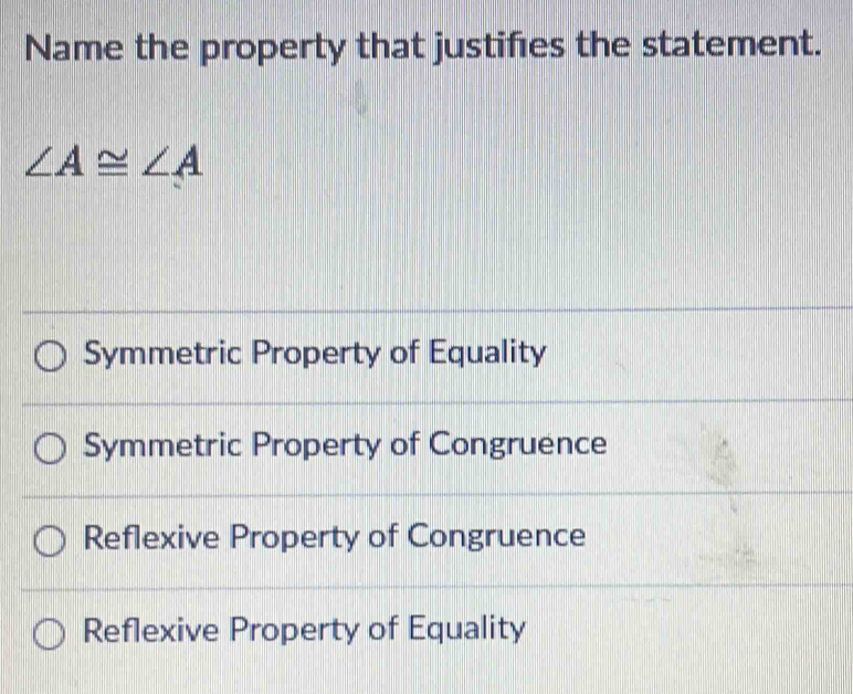 Name the property that justifies the statement.
∠ A≌ ∠ A
Symmetric Property of Equality
Symmetric Property of Congruence
Reflexive Property of Congruence
Reflexive Property of Equality