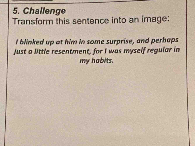 Challenge 
Transform this sentence into an image: 
I blinked up at him in some surprise, and perhaps 
just a little resentment, for I was myself regular in 
my habits.