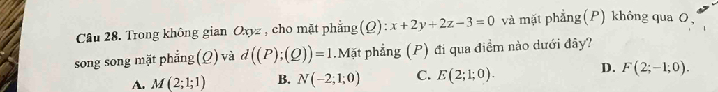 Trong không gian Oxyz , cho mặt phẳng(Q): x+2y+2z-3=0 và mặt phẳng(P) không qua O
song song mặt phẳng (Q) và d((P);(Q))=1.Mặt phẳng (P) đi qua điểm nào dưới đây?
D.
A. M(2;1;1) B. N(-2;1;0) C. E(2;1;0). F(2;-1;0).