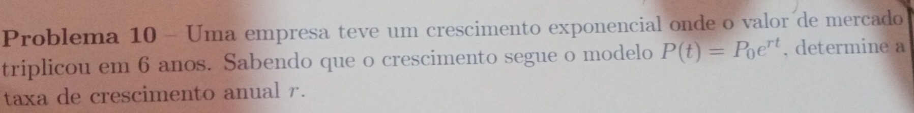 Problema 10 - Uma empresa teve um crescimento exponencial onde o valor de mercado 
triplicou em 6 anos. Sabendo que o crescimento segue o modelo P(t)=P_0e^(rt) , determine a 
taxa de crescimento anual r.