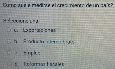 Como suele medirse el crecimiento de un país?
Seleccione una:
a. Exportaciones
b. Producto Interno bruto
c. Empleo
d. Reformas fiscales