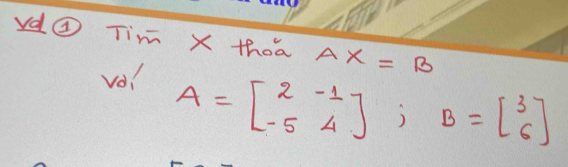 vd④ Tim X thoa AX=B
vo!
A=beginbmatrix 2&-1 -5&4endbmatrix; B=beginbmatrix 3 6endbmatrix