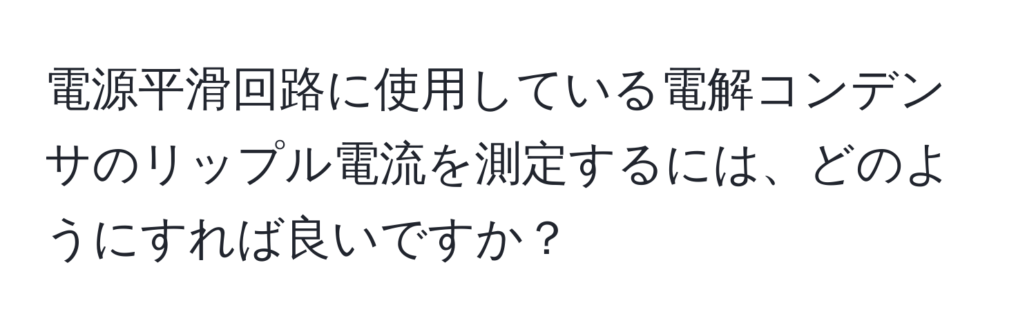 電源平滑回路に使用している電解コンデンサのリップル電流を測定するには、どのようにすれば良いですか？