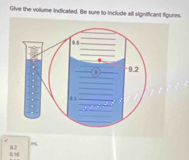 Give the volume indicated. Be sure to include all significant figures.

9.2 mL
9.16