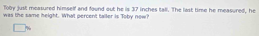 Toby just measured himself and found out he is 37 inches tall. The last time he measured, he
was the same height. What percent taller is Toby now?
□ %