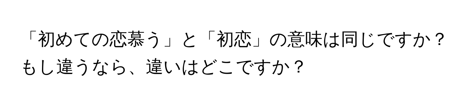 「初めての恋慕う」と「初恋」の意味は同じですか？もし違うなら、違いはどこですか？