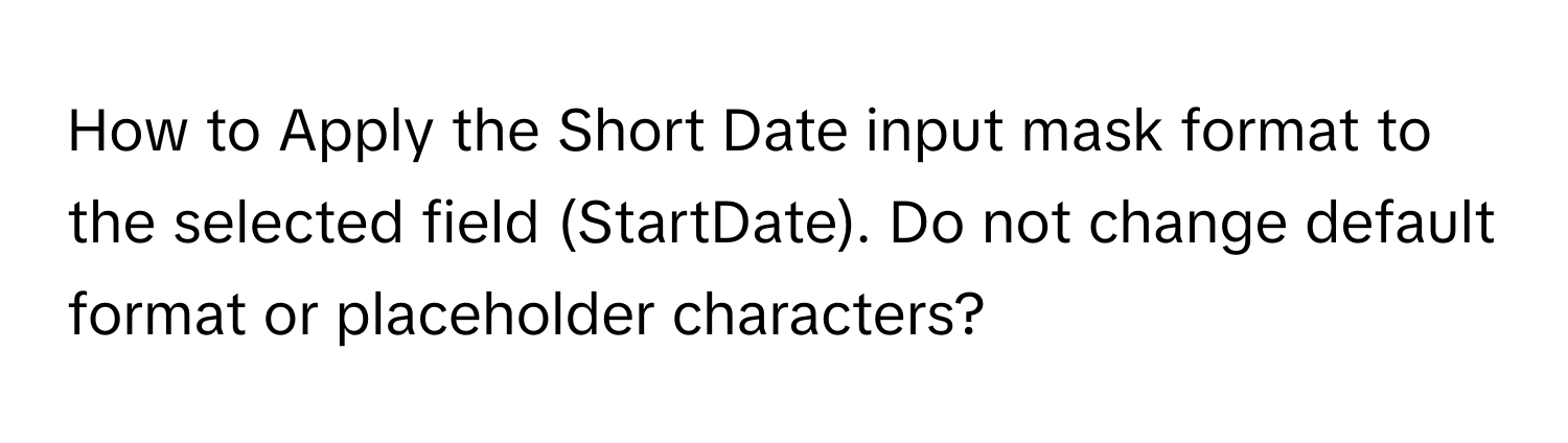 How to Apply the Short Date input mask format to the selected field (StartDate). Do not change default format or placeholder characters?