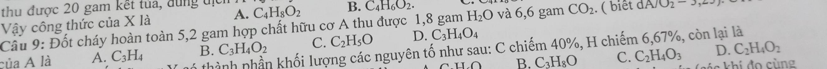 thu được 20 gam kết tủa, đùng địch
Vậy công thức của X là A. C_4H_8O_2 B. C_4H_6O_2.
H_2O và 6,6 gam CO_2. ( biết dA/O_2-3,23)
Câu 9: Đốt cháy hoàn toàn 5, 2 gam hợp chất hữu cơ A thu được 1,8 C_3H_4O_4 D.
B. C_3H_4O_2 C. C_2H_5O
thành phần khối lượng các nguyên tố như sau: C chiếm 40%, H chiếm 6,67%, còn lại là
của A là A. C_3H_4 C. C_2H_4O_3 D. C_2H_4O_2
B. C_3H_8O
s khí đo cùng