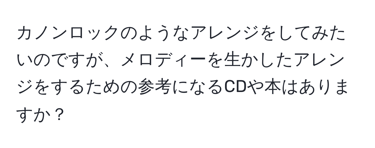 カノンロックのようなアレンジをしてみたいのですが、メロディーを生かしたアレンジをするための参考になるCDや本はありますか？