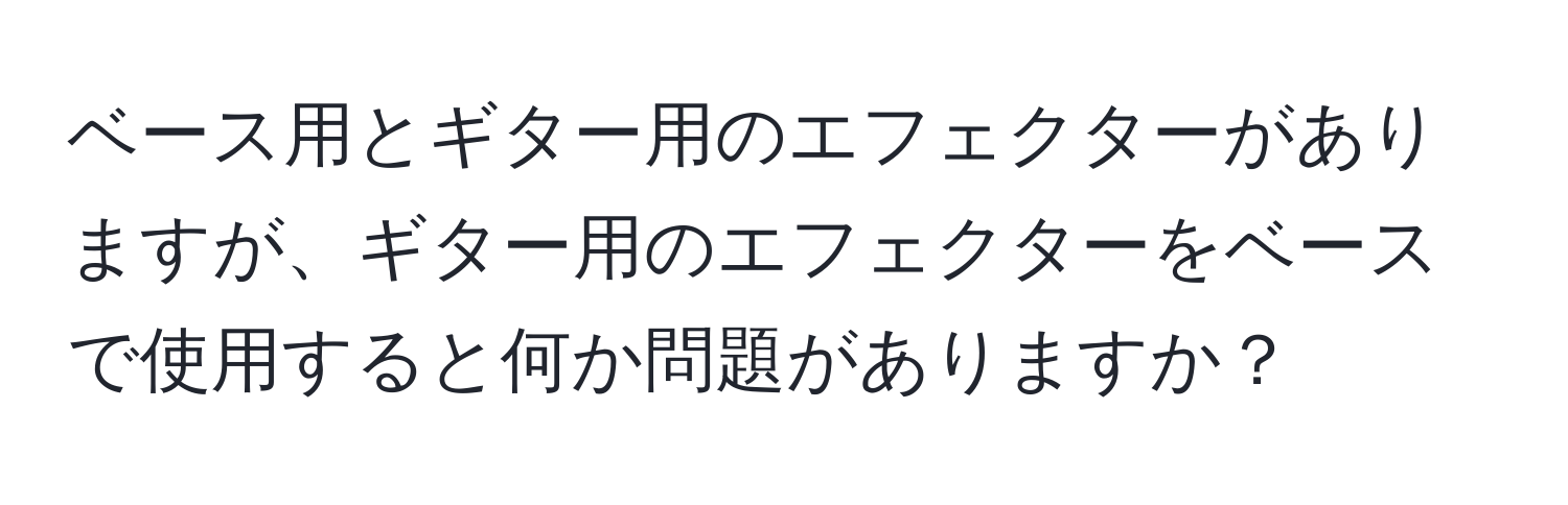 ベース用とギター用のエフェクターがありますが、ギター用のエフェクターをベースで使用すると何か問題がありますか？