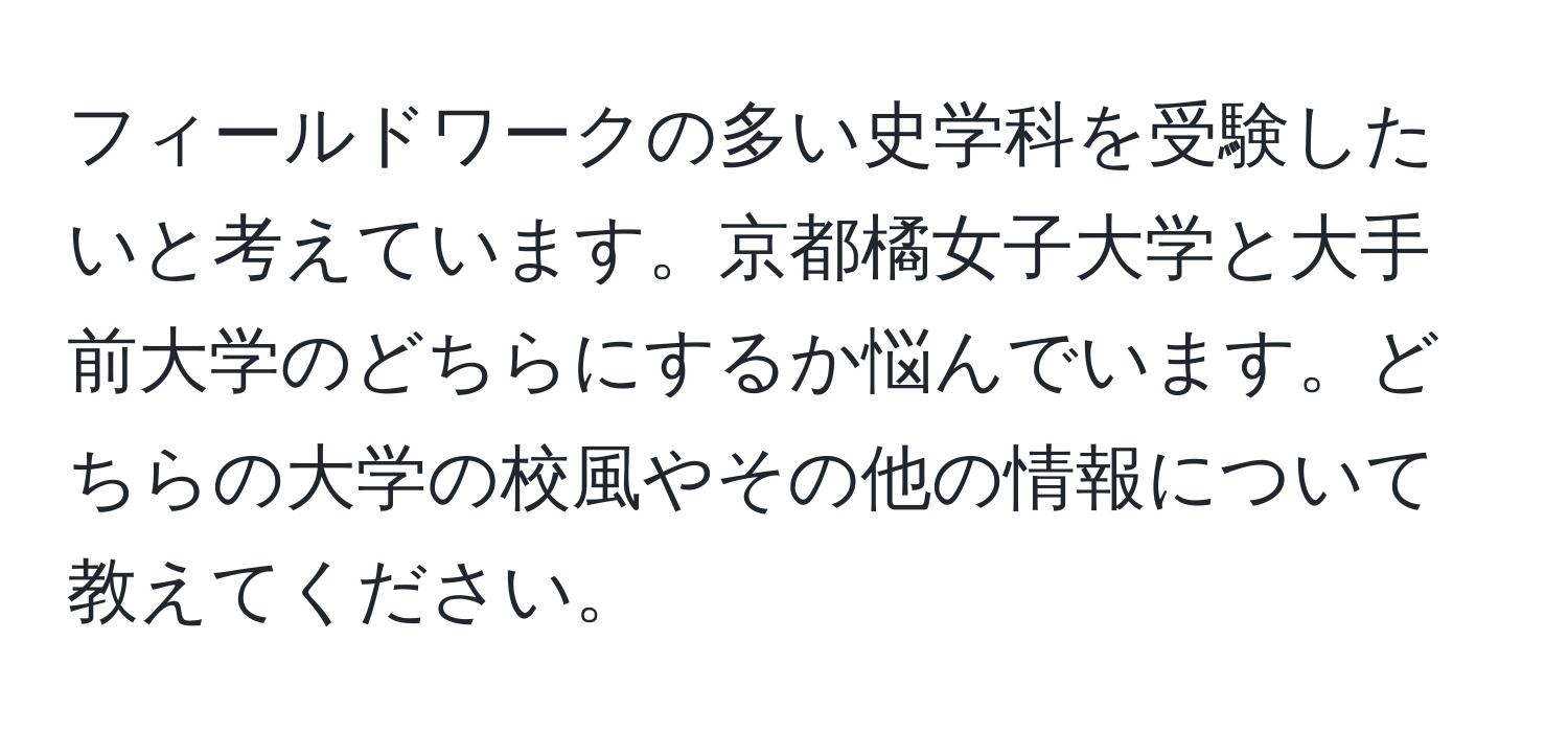 フィールドワークの多い史学科を受験したいと考えています。京都橘女子大学と大手前大学のどちらにするか悩んでいます。どちらの大学の校風やその他の情報について教えてください。